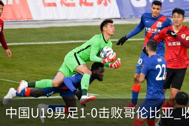 中国U19男足1-0击败哥伦比亚 收获土伦杯第二胜